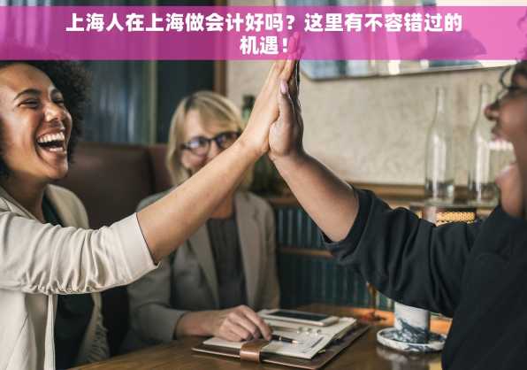 上海人在上海做会计好吗？这里有不容错过的机遇！