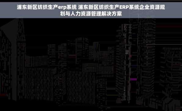浦东新区纺织生产erp系统 浦东新区纺织生产ERP系统企业资源规划与人力资源管理解决方案