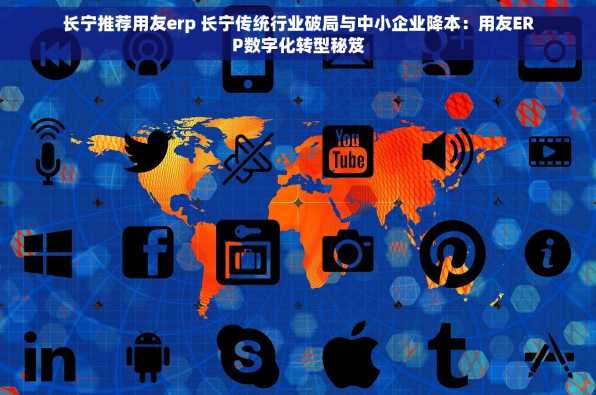 长宁推荐用友erp 长宁传统行业破局与中小企业降本：用友ERP数字化转型秘笈