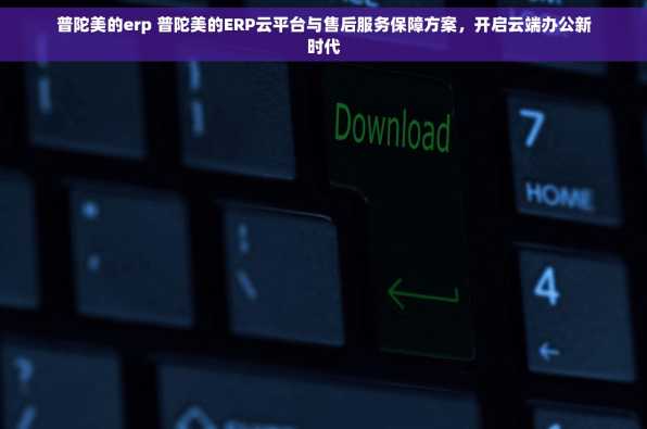 普陀美的erp 普陀美的ERP云平台与售后服务保障方案，开启云端办公新时代