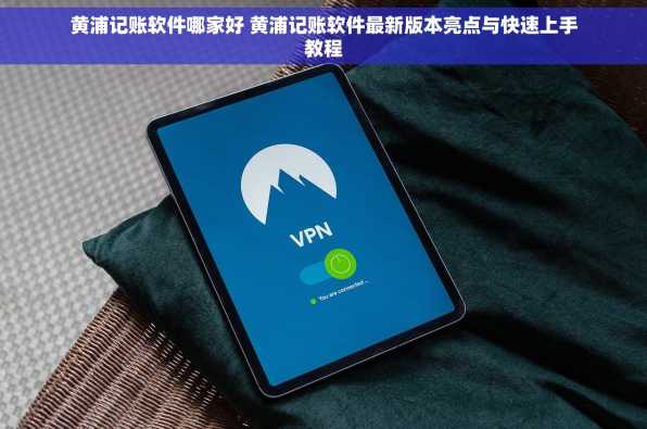 黄浦记账软件哪家好 黄浦记账软件最新版本亮点与快速上手教程
