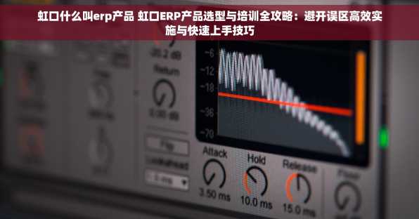 虹口什么叫erp产品 虹口ERP产品选型与培训全攻略：避开误区高效实施与快速上手技巧