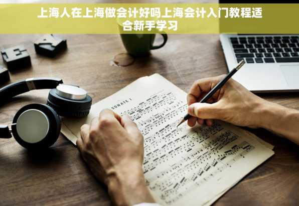 上海人在上海做会计好吗上海会计入门教程适合新手学习