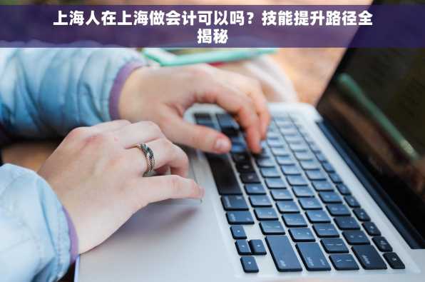 上海人在上海做会计可以吗？技能提升路径全揭秘