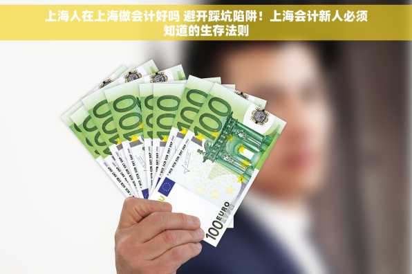 上海人在上海做会计好吗 避开踩坑陷阱！上海会计新人必须知道的生存法则