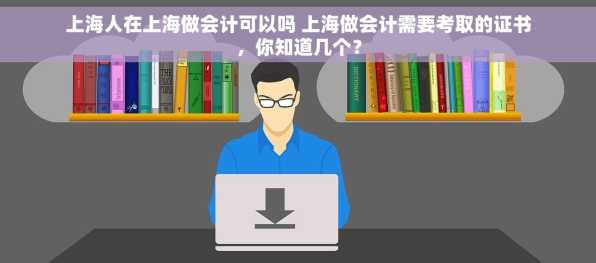 上海人在上海做会计可以吗 上海做会计需要考取的证书，你知道几个？