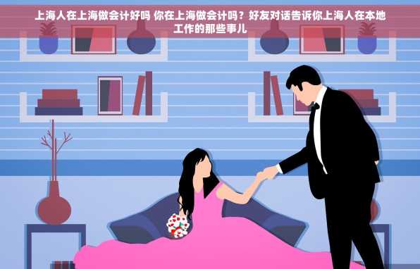 上海人在上海做会计好吗 你在上海做会计吗？好友对话告诉你上海人在本地工作的那些事儿