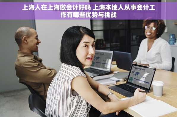 上海人在上海做会计好吗 上海本地人从事会计工作有哪些优势与挑战