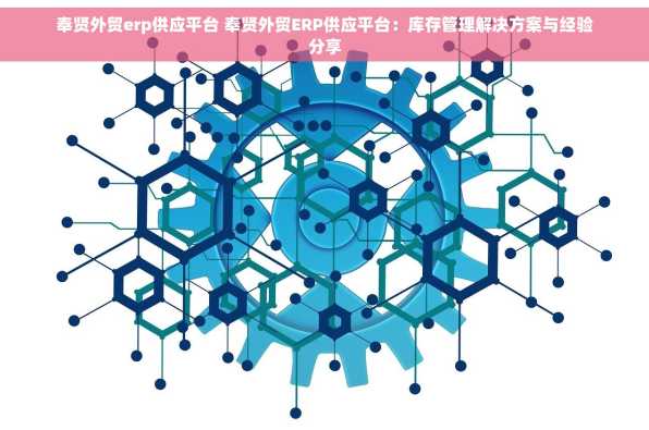 奉贤外贸erp供应平台 奉贤外贸ERP供应平台：库存管理解决方案与经验分享
