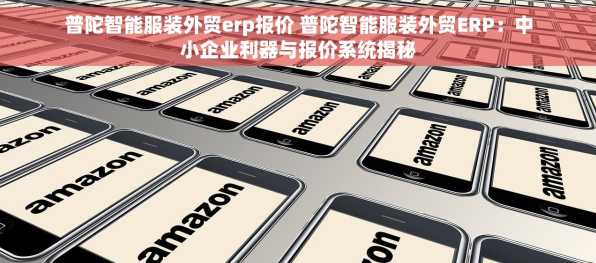 普陀智能服装外贸erp报价 普陀智能服装外贸ERP：中小企业利器与报价系统揭秘