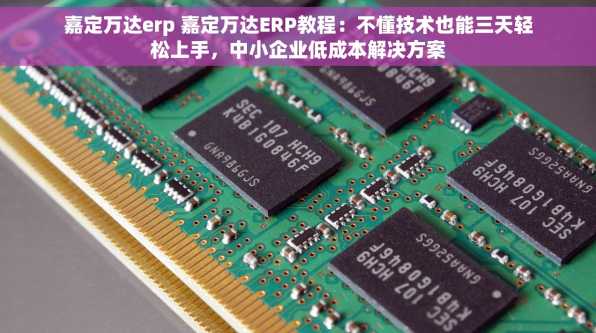 嘉定万达erp 嘉定万达ERP教程：不懂技术也能三天轻松上手，中小企业低成本解决方案