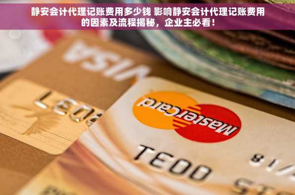 静安会计代理记账费用多少钱 影响静安会计代理记账费用的因素及流程揭秘，企业主必看！