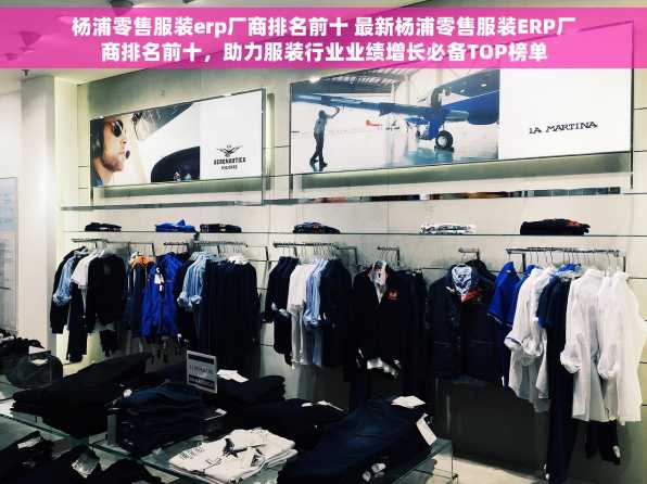 杨浦零售服装erp厂商排名前十 最新杨浦零售服装ERP厂商排名前十，助力服装行业业绩增长必备TOP榜单