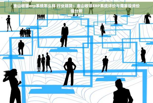 金山收银erp系统怎么样 行业趋势：金山收银ERP系统评价与商家投资价值分析