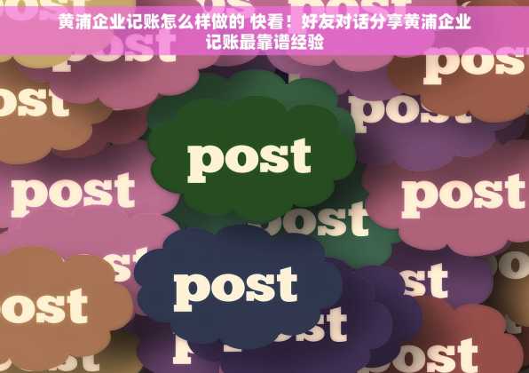 黄浦企业记账怎么样做的 快看！好友对话分享黄浦企业记账最靠谱经验
