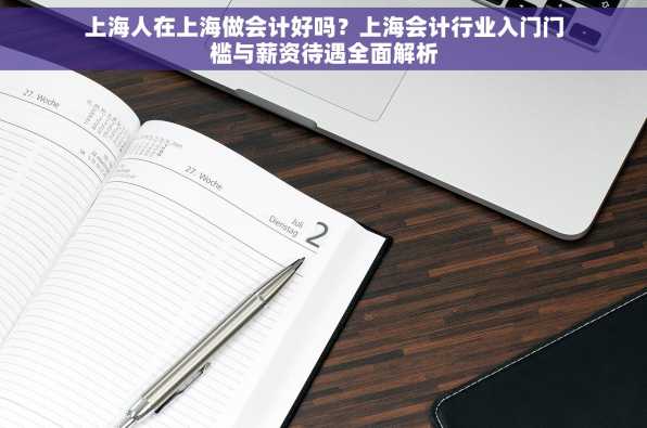 上海人在上海做会计好吗？上海会计行业入门门槛与薪资待遇全面解析