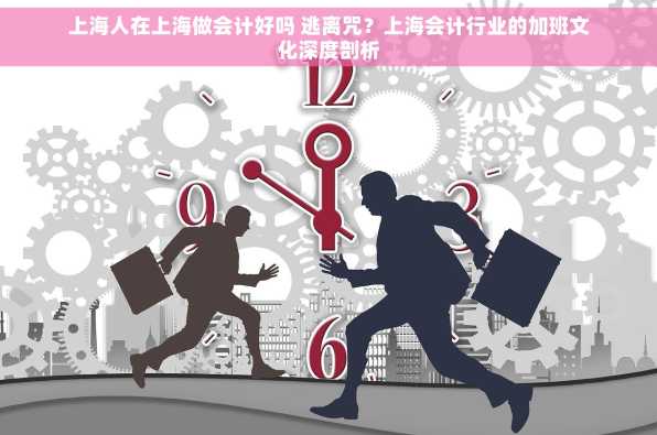 上海人在上海做会计好吗 逃离咒？上海会计行业的加班文化深度剖析