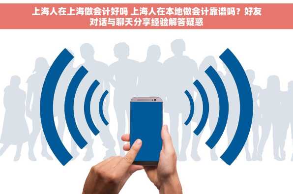 上海人在上海做会计好吗 上海人在本地做会计靠谱吗？好友对话与聊天分享经验解答疑惑