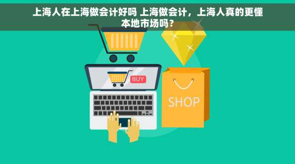 上海人在上海做会计好吗 上海做会计，上海人真的更懂本地市场吗？