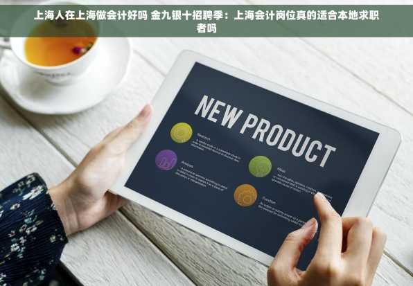 上海人在上海做会计好吗 金九银十招聘季：上海会计岗位真的适合本地求职者吗