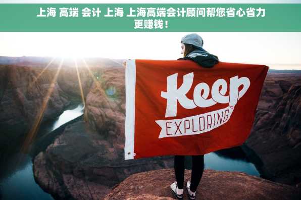 上海 高端 会计 上海 上海高端会计顾问帮您省心省力更赚钱！