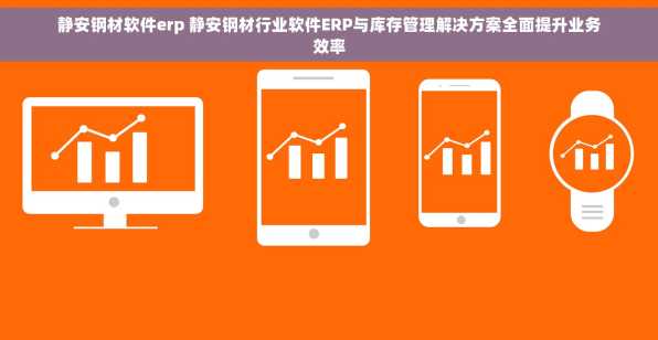 静安钢材软件erp 静安钢材行业软件ERP与库存管理解决方案全面提升业务效率