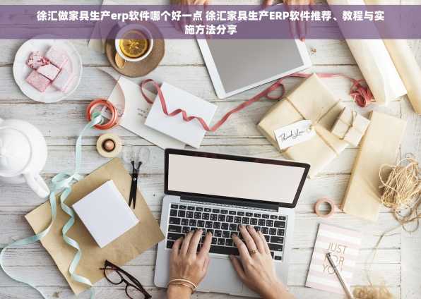 徐汇做家具生产erp软件哪个好一点 徐汇家具生产ERP软件推荐、教程与实施方法分享