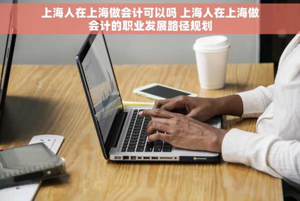 上海人在上海做会计可以吗 上海人在上海做会计的职业发展路径规划