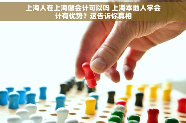 上海人在上海做会计可以吗 上海本地人学会计有优势？这告诉你真相