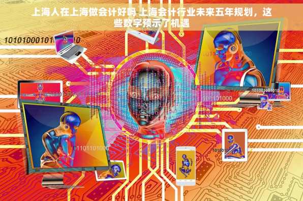 上海人在上海做会计好吗 上海会计行业未来五年规划，这些数字预示了机遇