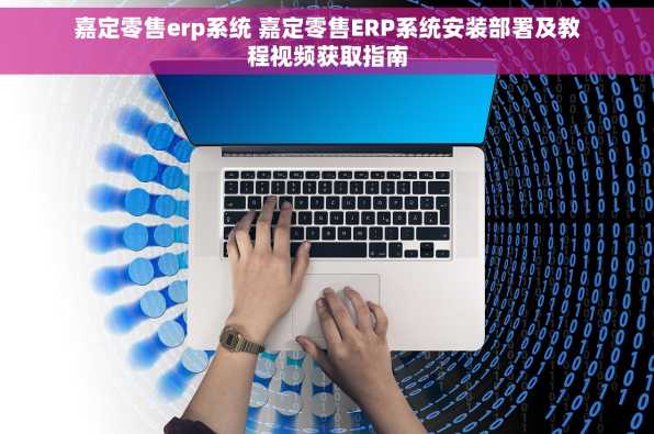 嘉定零售erp系统 嘉定零售ERP系统安装部署及教程视频获取指南