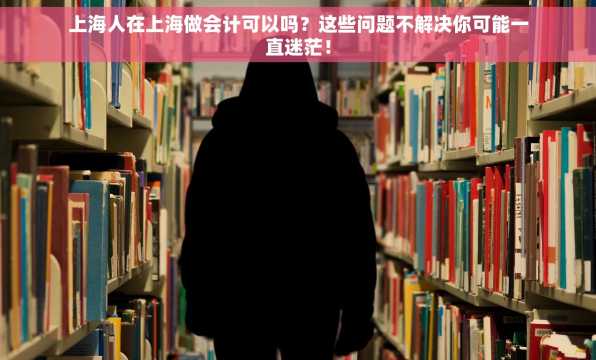 上海人在上海做会计可以吗？这些问题不解决你可能一直迷茫！