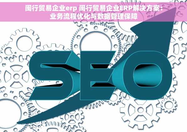 闽行贸易企业erp 闽行贸易企业ERP解决方案：业务流程优化与数据管理保障