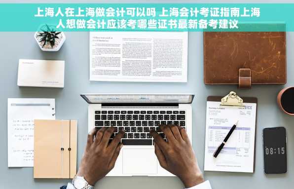 上海人在上海做会计可以吗 上海会计考证指南上海人想做会计应该考哪些证书最新备考建议