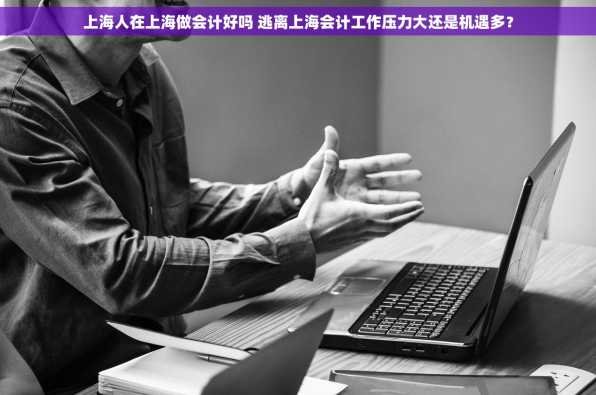 上海人在上海做会计好吗 逃离上海会计工作压力大还是机遇多？