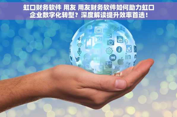 虹口财务软件 用友 用友财务软件如何助力虹口企业数字化转型？深度解读提升效率首选！