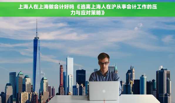 上海人在上海做会计好吗 《逃离上海人在沪从事会计工作的压力与应对策略》