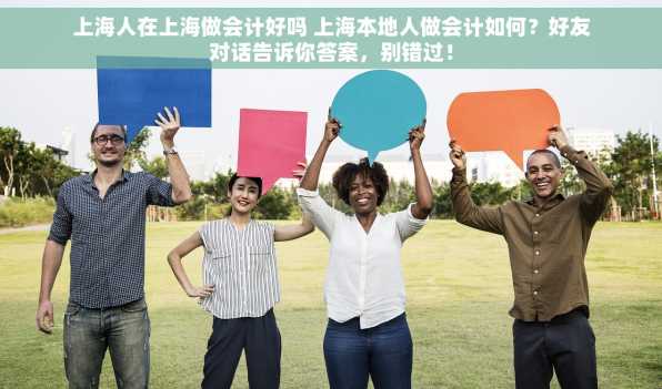 上海人在上海做会计好吗 上海本地人做会计如何？好友对话告诉你答案，别错过！