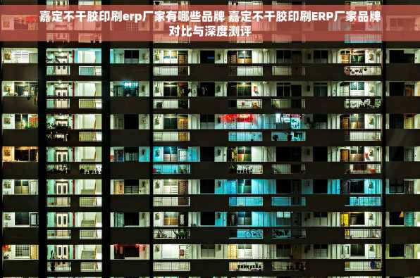 嘉定不干胶印刷erp厂家有哪些品牌 嘉定不干胶印刷ERP厂家品牌对比与深度测评