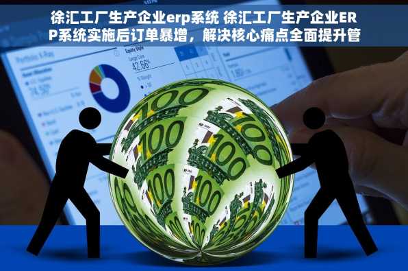 徐汇工厂生产企业erp系统 徐汇工厂生产企业ERP系统实施后订单暴增，解决核心痛点全面提升管理效率