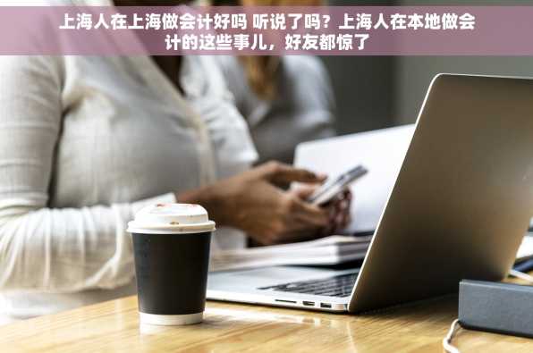 上海人在上海做会计好吗 听说了吗？上海人在本地做会计的这些事儿，好友都惊了