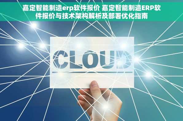 嘉定智能制造erp软件报价 嘉定智能制造ERP软件报价与技术架构解析及部署优化指南