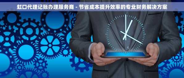 虹口代理记账办理服务商 - 节省成本提升效率的专业财务解决方案