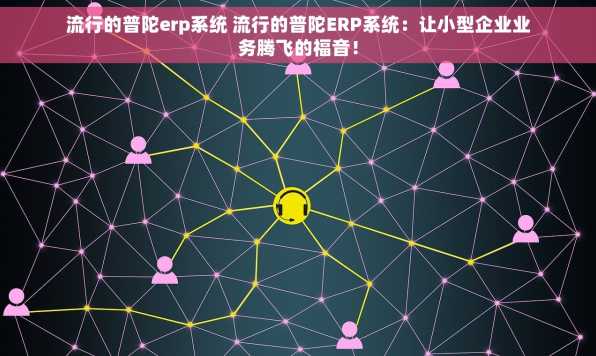 流行的普陀erp系统 流行的普陀ERP系统：让小型企业业务腾飞的福音！