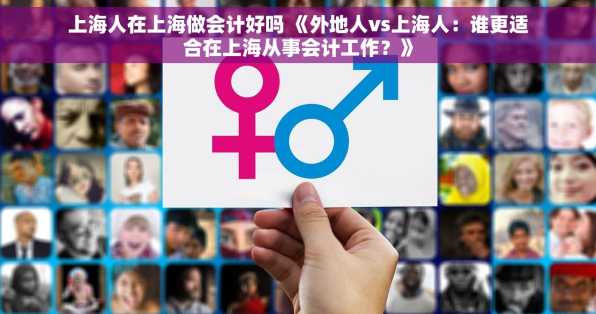 上海人在上海做会计好吗 《外地人vs上海人：谁更适合在上海从事会计工作？》