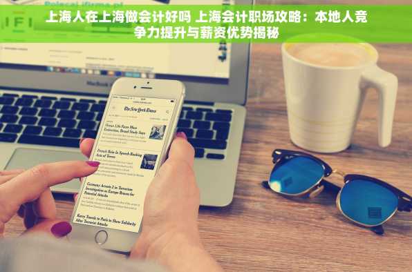 上海人在上海做会计好吗 上海会计职场攻略：本地人竞争力提升与薪资优势揭秘