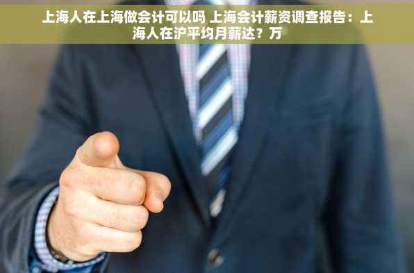 上海人在上海做会计可以吗 上海会计薪资调查报告：上海人在沪平均月薪达？万