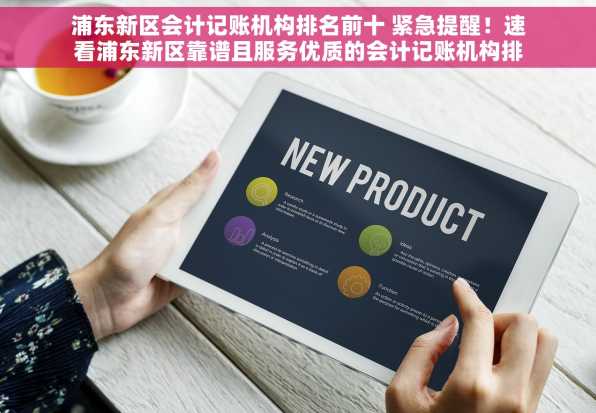 浦东新区会计记账机构排名前十 紧急提醒！速看浦东新区靠谱且服务优质的会计记账机构排名前十名单