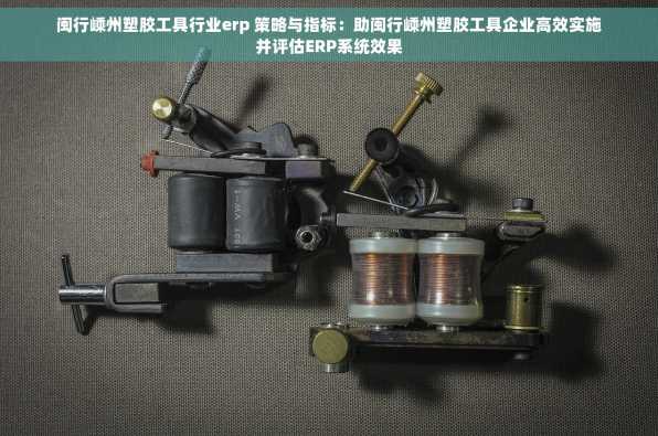 闽行嵊州塑胶工具行业erp 策略与指标：助闽行嵊州塑胶工具企业高效实施并评估ERP系统效果