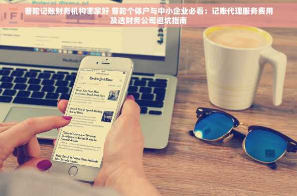 普陀记账财务机构哪家好 普陀个体户与中小企业必看：记账代理服务费用及选财务公司避坑指南